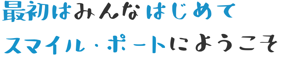 最初はみんなはじめて スマイル・ポートにようこそ